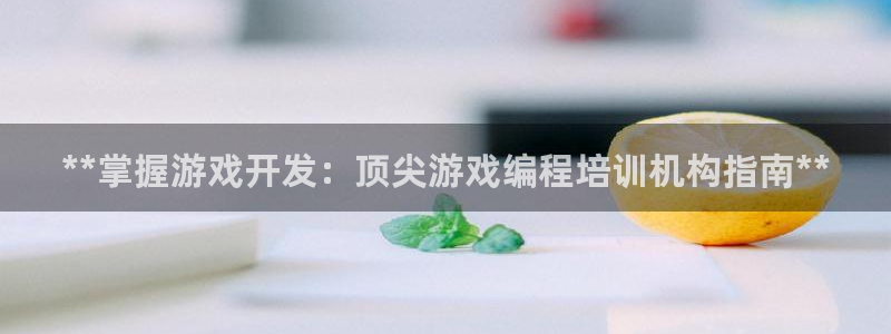 沐鸣娱乐2手机下载官网：**掌握游戏开发：顶尖游戏编程培训机构指南**