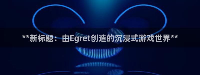 沐鸣娱乐2官方：**新标题：由Egret创造的沉浸式游戏世界**